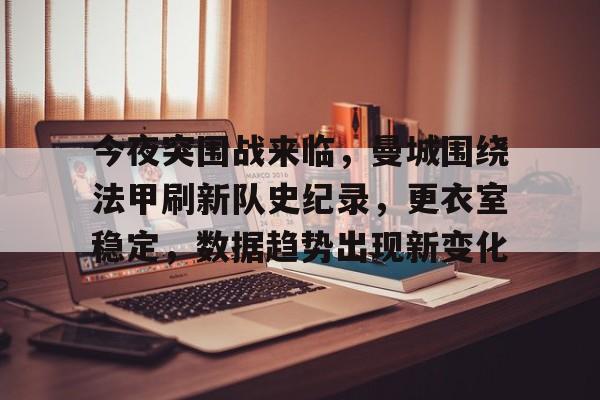 关于今夜突围战来临，曼城围绕法甲刷新队史纪录，更衣室稳定，数据趋势出现新变化的信息-Kaiyun
